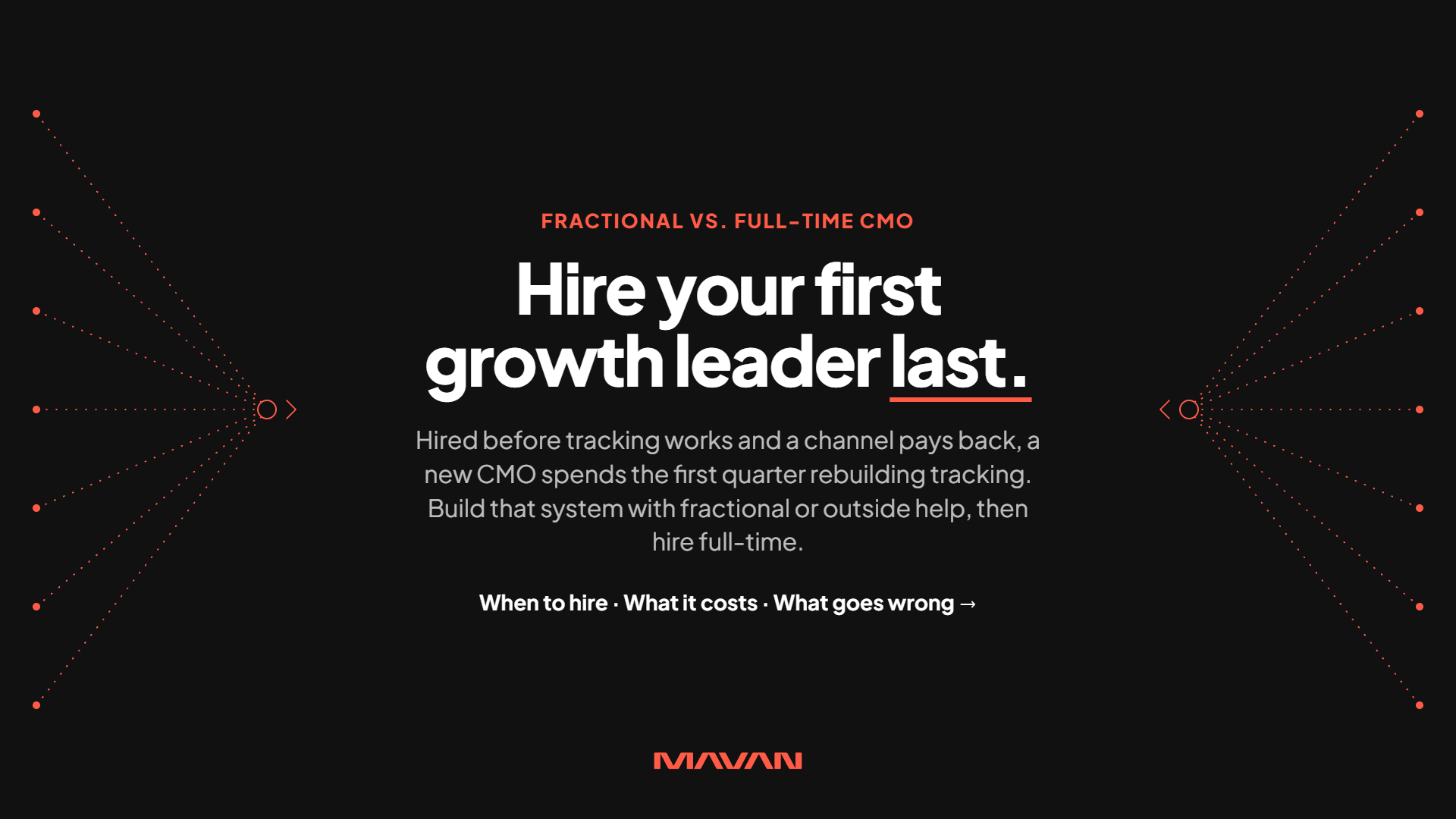 Wide MAVAN featured image on a near-black background for an article comparing fractional and full-time CMOs. Centered text opens with an orange label reading “Fractional vs. full-time CMO” above the large white headline “Hire your first growth leader last,” with “last” underlined in orange. A supporting line explains that a new CMO hired before tracking works and a channel pays back spends the first quarter rebuilding tracking. It advises building that system with fractional or outside help, then hiring full-time. A bold teaser line reads “When to hire · What it costs · What goes wrong.” On the left and right edges, fans of orange dotted lines run from small orange dots and converge on ring nodes with arrow points aimed at the center. The orange MAVAN logo is centered at the bottom.